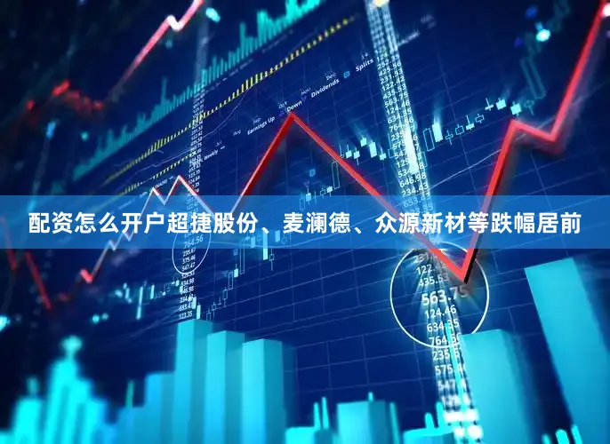 配资怎么开户超捷股份、麦澜德、众源新材等跌幅居前