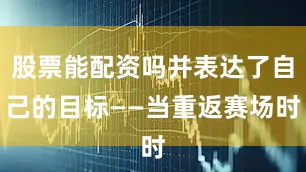 股票能配资吗并表达了自己的目标——当重返赛场时