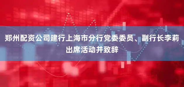 郑州配资公司建行上海市分行党委委员、副行长李莉出席活动并致辞