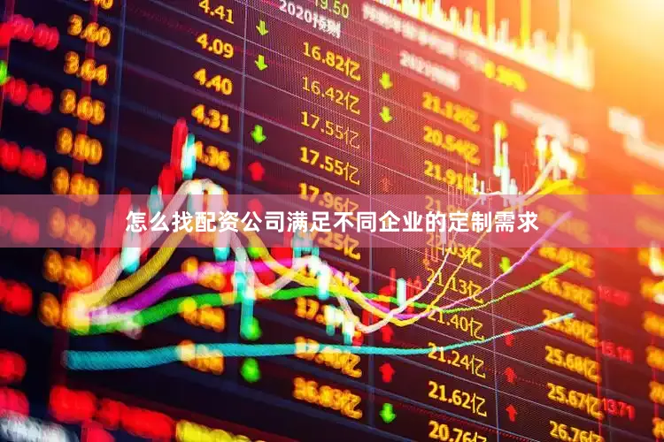 怎么找配资公司满足不同企业的定制需求