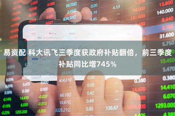 易资配 科大讯飞三季度获政府补贴翻倍，前三季度补贴同比增745%