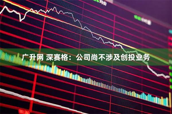 广升网 深赛格：公司尚不涉及创投业务