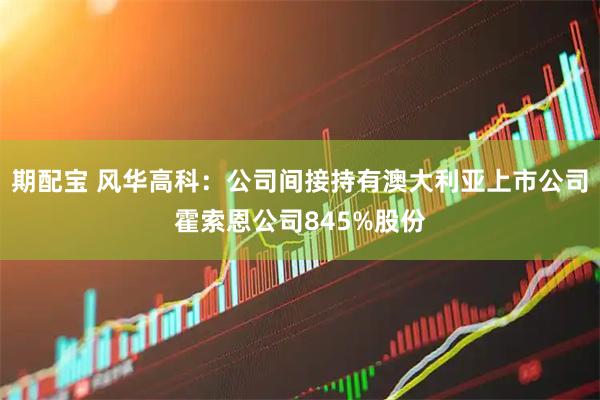 期配宝 风华高科：公司间接持有澳大利亚上市公司霍索恩公司845%股份