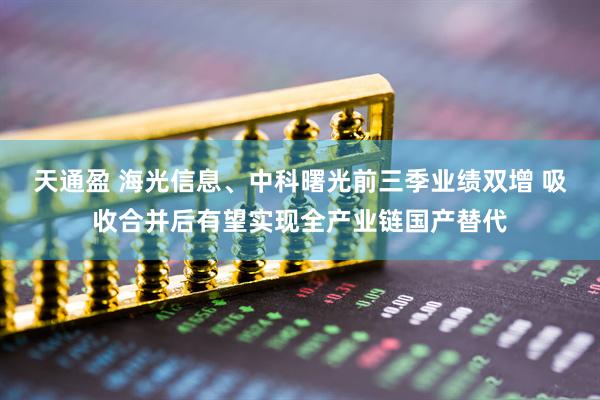 天通盈 海光信息、中科曙光前三季业绩双增 吸收合并后有望实现全产业链国产替代