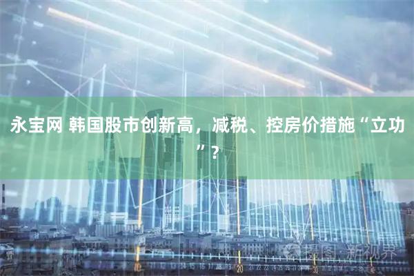 永宝网 韩国股市创新高，减税、控房价措施“立功”？