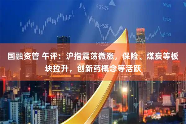 国融资管 午评：沪指震荡微涨，保险、煤炭等板块拉升，创新药概念等活跃