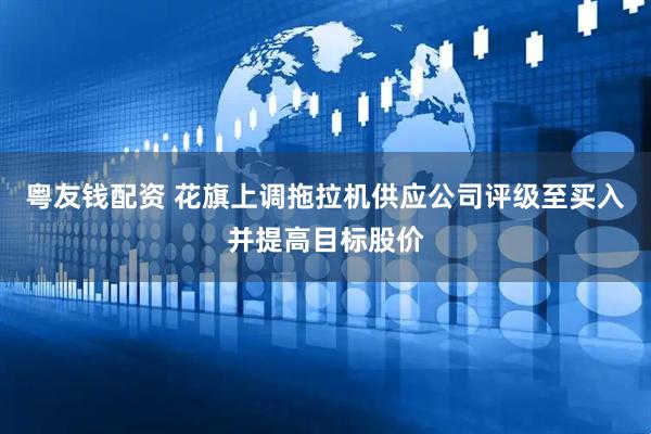 粤友钱配资 花旗上调拖拉机供应公司评级至买入并提高目标股价