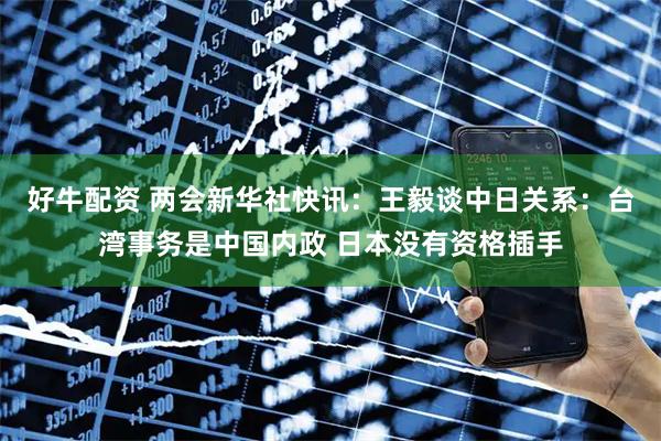 好牛配资 两会新华社快讯：王毅谈中日关系：台湾事务是中国内政 日本没有资格插手