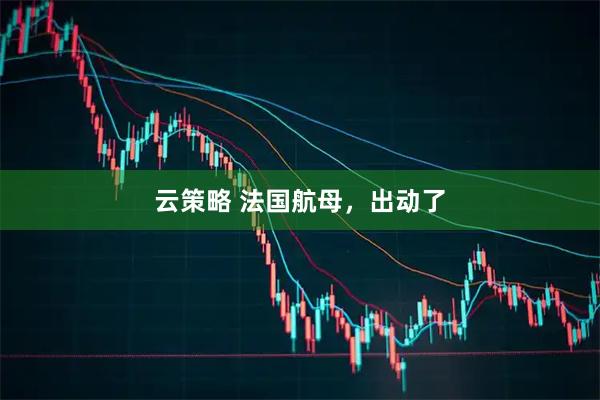 云策略 法国航母，出动了