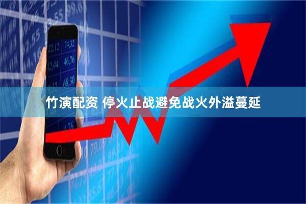 竹演配资 停火止战避免战火外溢蔓延
