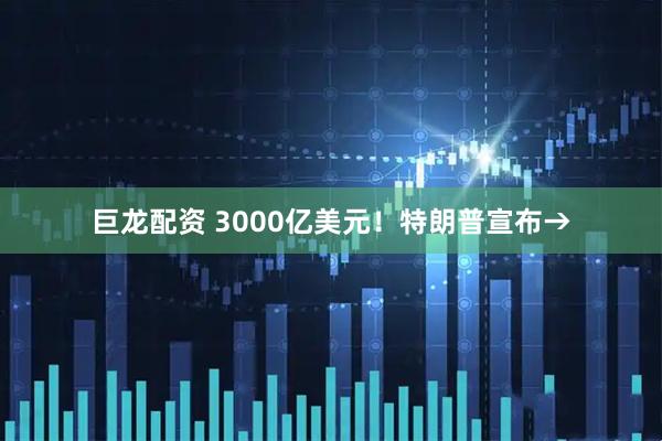 巨龙配资 3000亿美元！特朗普宣布→