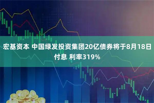 宏基资本 中国绿发投资集团20亿债券将于8月18日付息 利率319%