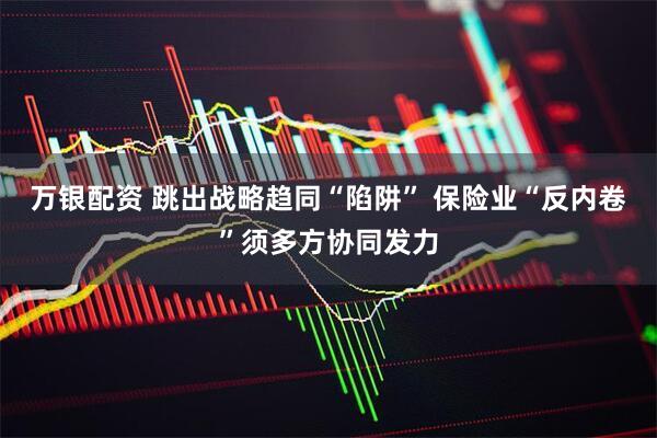万银配资 跳出战略趋同“陷阱” 保险业“反内卷”须多方协同发力
