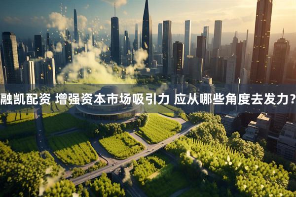 融凯配资 增强资本市场吸引力 应从哪些角度去发力？