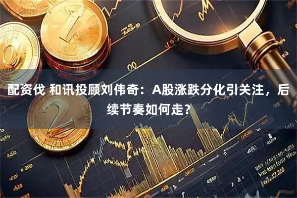 配资伐 和讯投顾刘伟奇：A股涨跌分化引关注，后续节奏如何走？