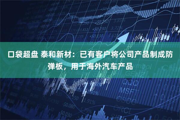 口袋超盘 泰和新材：已有客户将公司产品制成防弹板，用于海外汽车产品