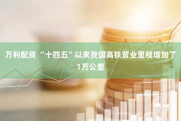万利配资 “十四五”以来我国高铁营业里程增加了1万公里