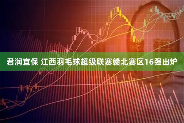 君润宜保 江西羽毛球超级联赛赣北赛区16强出炉