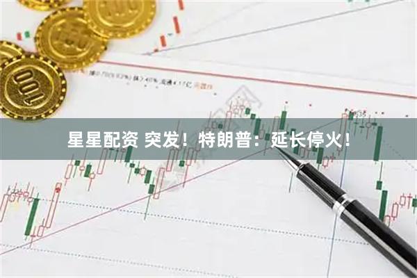 星星配资 突发！特朗普：延长停火！