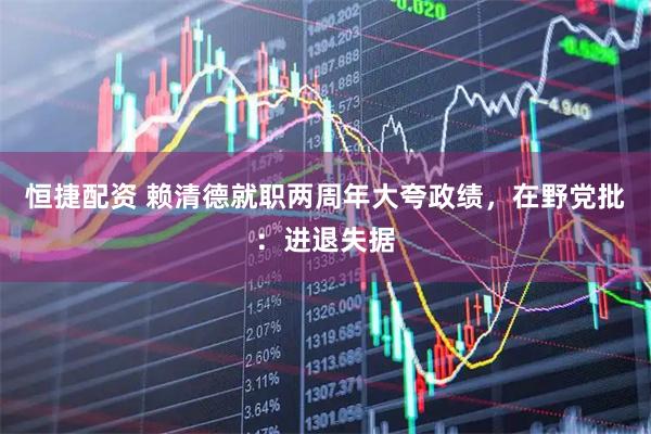 恒捷配资 赖清德就职两周年大夸政绩，在野党批：进退失据