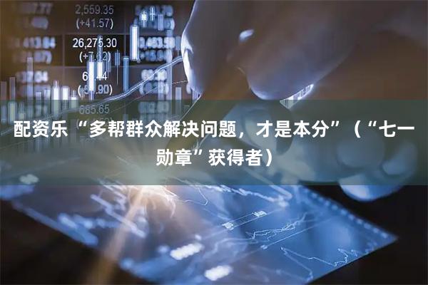 配资乐 “多帮群众解决问题，才是本分”（“七一勋章”获得者）