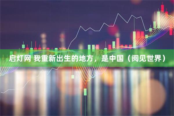 启灯网 我重新出生的地方，是中国（阅见世界）