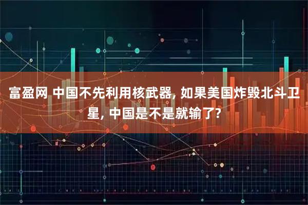 富盈网 中国不先利用核武器, 如果美国炸毁北斗卫星, 中国是不是就输了?