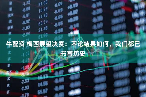 牛配资 梅西展望决赛：不论结果如何，我们都已书写历史