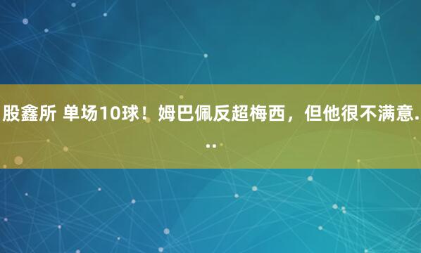 股鑫所 单场10球！姆巴佩反超梅西，但他很不满意...