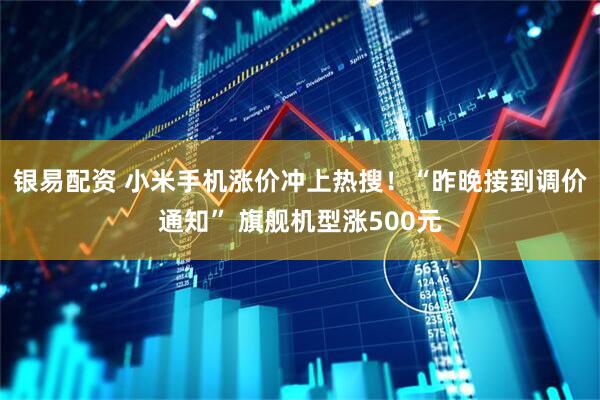 银易配资 小米手机涨价冲上热搜！“昨晚接到调价通知” 旗舰机型涨500元