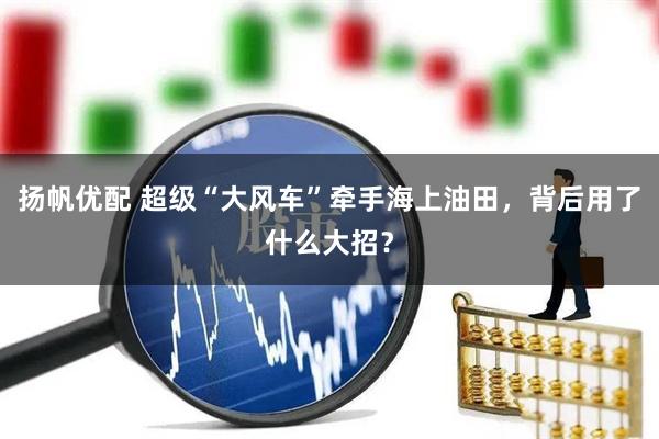扬帆优配 超级“大风车”牵手海上油田，背后用了什么大招？