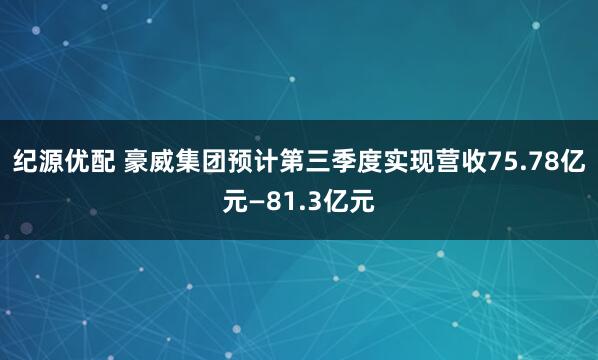纪源优配 豪威集团预计第三季度实现营收75.78亿元—81.3亿元