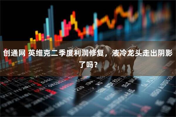创通网 英维克二季度利润修复，液冷龙头走出阴影了吗？